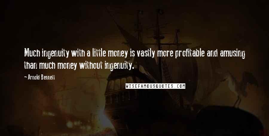 Arnold Bennett Quotes: Much ingenuity with a little money is vastly more profitable and amusing than much money without ingenuity.