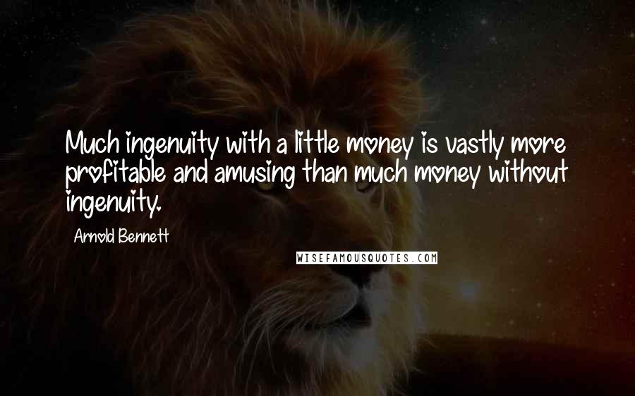 Arnold Bennett Quotes: Much ingenuity with a little money is vastly more profitable and amusing than much money without ingenuity.
