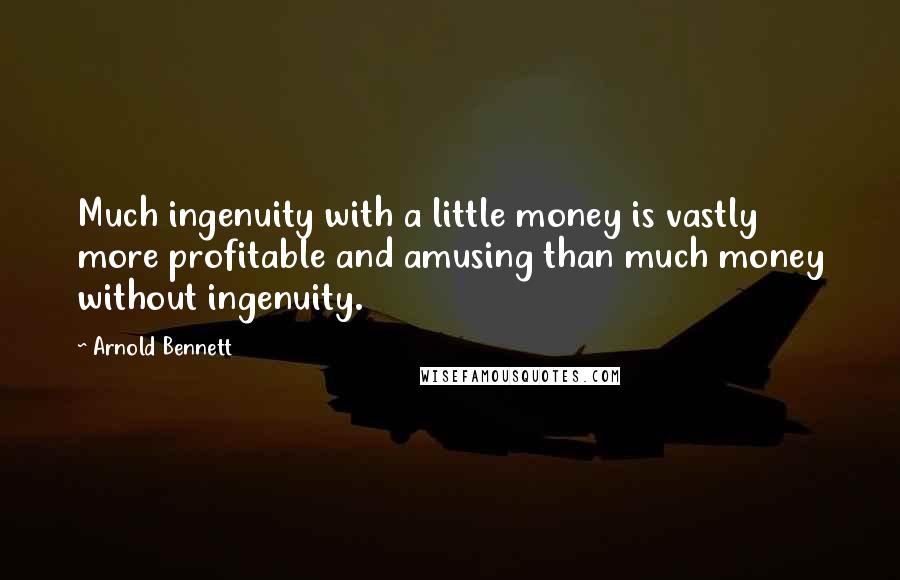 Arnold Bennett Quotes: Much ingenuity with a little money is vastly more profitable and amusing than much money without ingenuity.
