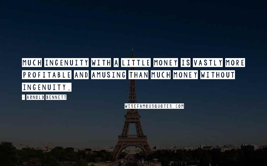 Arnold Bennett Quotes: Much ingenuity with a little money is vastly more profitable and amusing than much money without ingenuity.