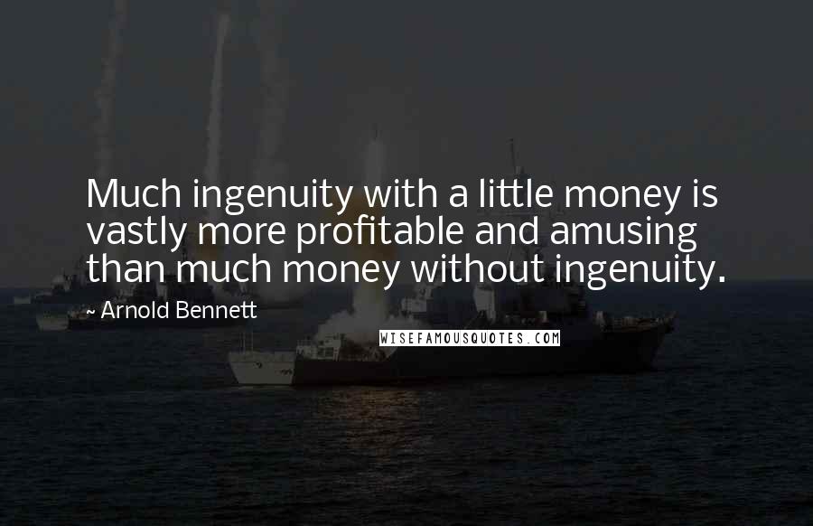 Arnold Bennett Quotes: Much ingenuity with a little money is vastly more profitable and amusing than much money without ingenuity.