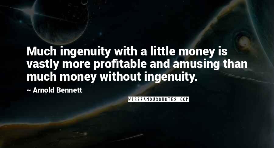 Arnold Bennett Quotes: Much ingenuity with a little money is vastly more profitable and amusing than much money without ingenuity.