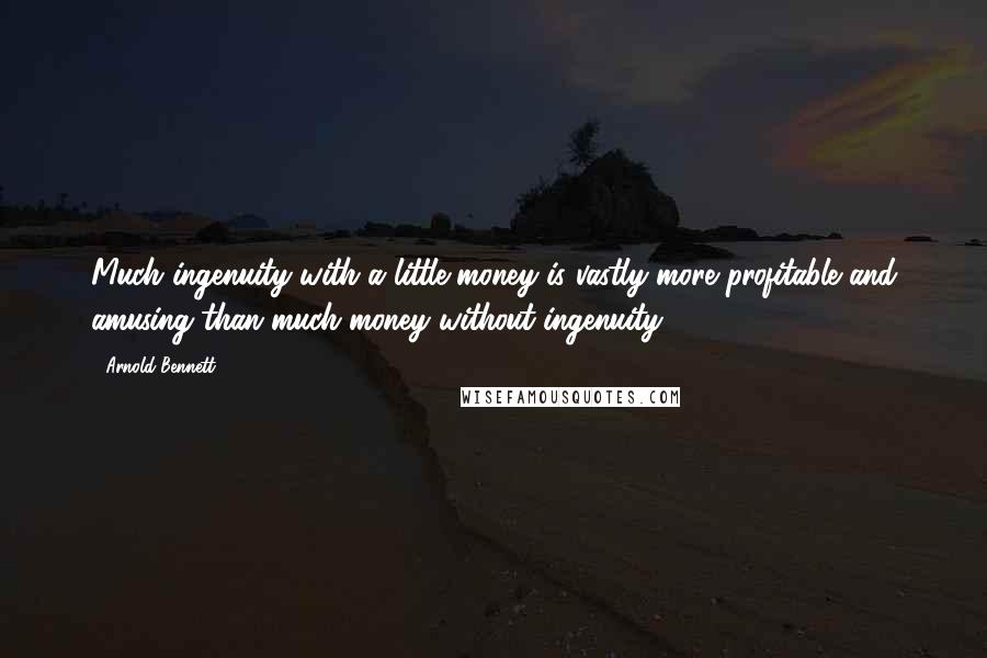Arnold Bennett Quotes: Much ingenuity with a little money is vastly more profitable and amusing than much money without ingenuity.
