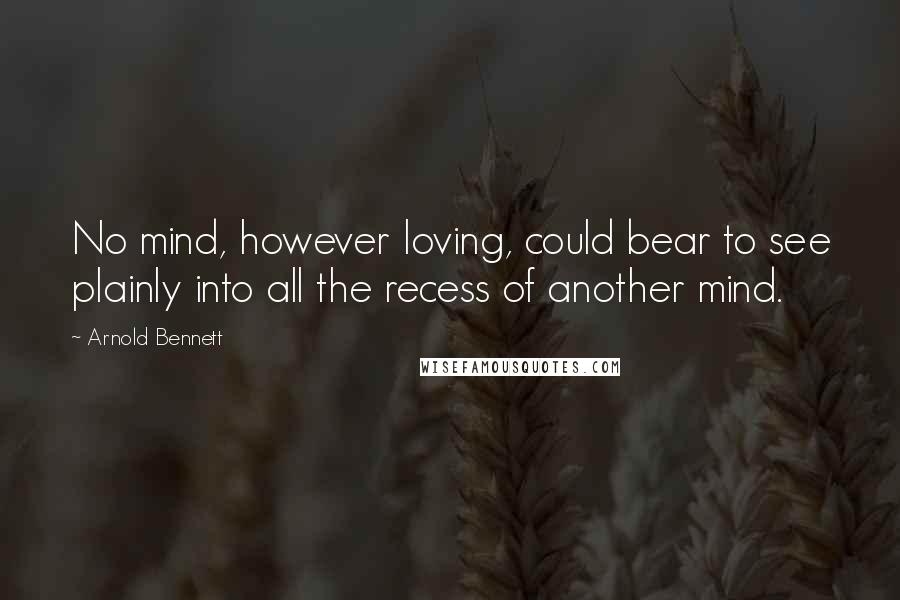 Arnold Bennett Quotes: No mind, however loving, could bear to see plainly into all the recess of another mind.