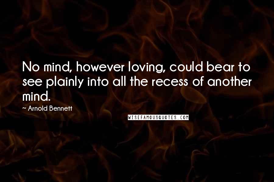 Arnold Bennett Quotes: No mind, however loving, could bear to see plainly into all the recess of another mind.