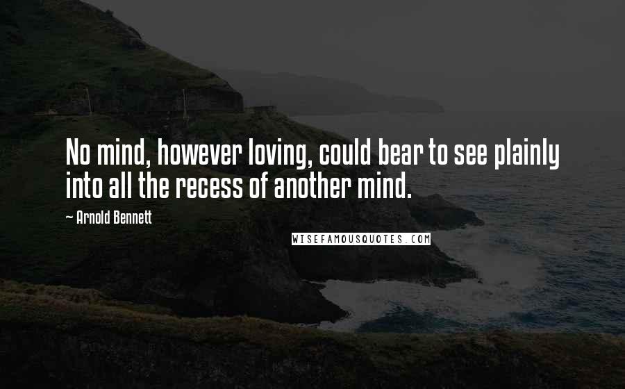 Arnold Bennett Quotes: No mind, however loving, could bear to see plainly into all the recess of another mind.