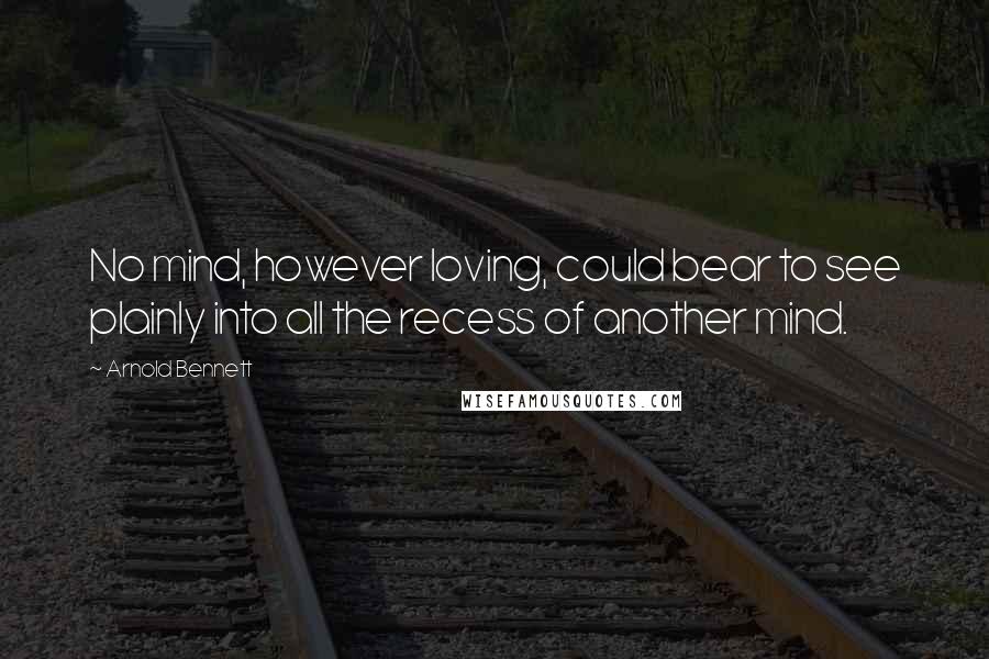 Arnold Bennett Quotes: No mind, however loving, could bear to see plainly into all the recess of another mind.