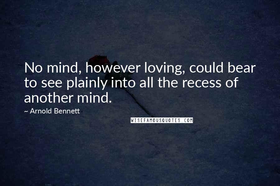 Arnold Bennett Quotes: No mind, however loving, could bear to see plainly into all the recess of another mind.