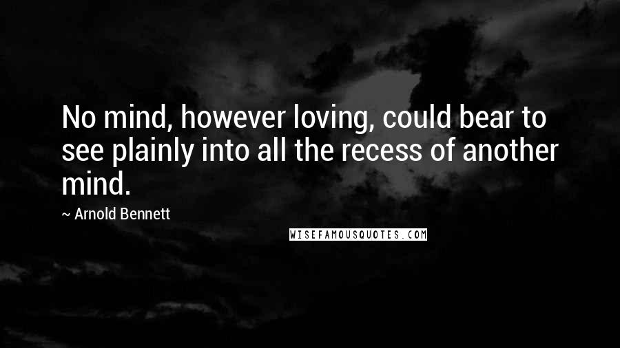 Arnold Bennett Quotes: No mind, however loving, could bear to see plainly into all the recess of another mind.