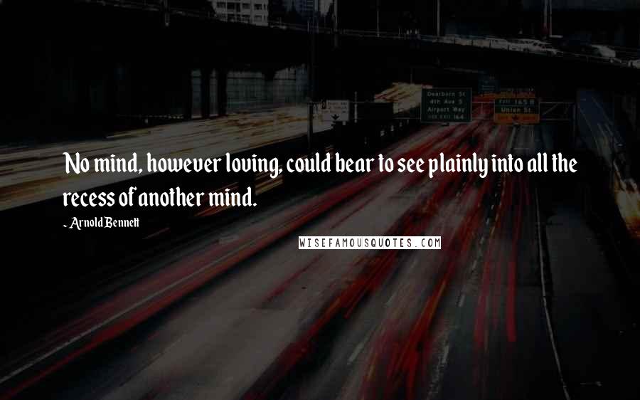 Arnold Bennett Quotes: No mind, however loving, could bear to see plainly into all the recess of another mind.