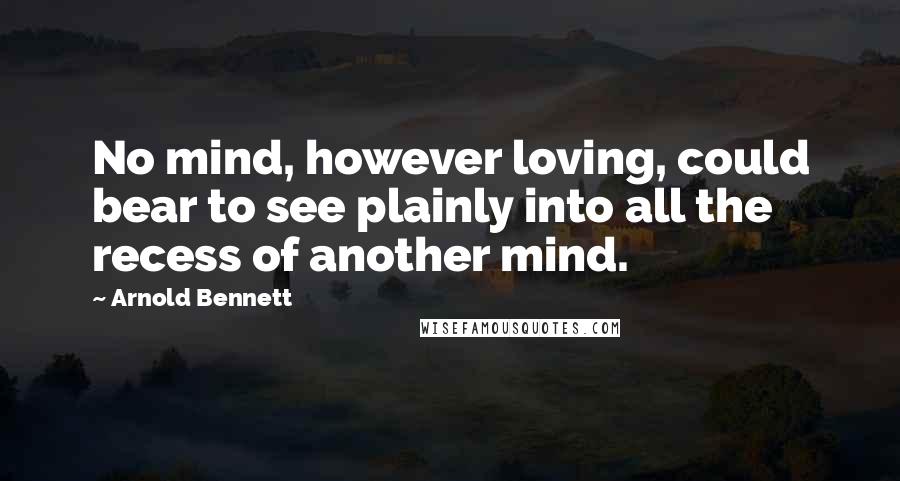 Arnold Bennett Quotes: No mind, however loving, could bear to see plainly into all the recess of another mind.