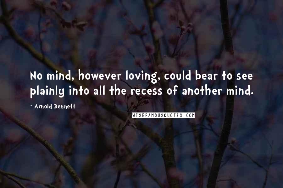 Arnold Bennett Quotes: No mind, however loving, could bear to see plainly into all the recess of another mind.