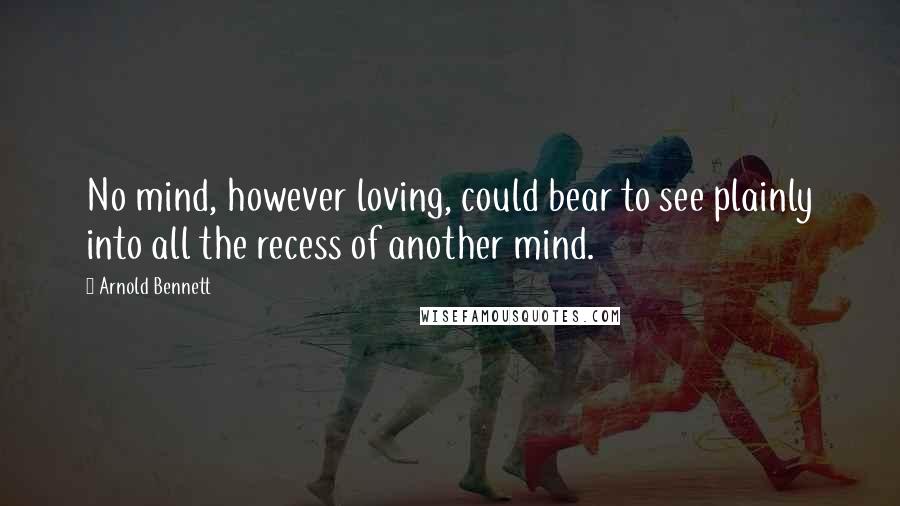 Arnold Bennett Quotes: No mind, however loving, could bear to see plainly into all the recess of another mind.