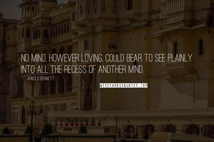 Arnold Bennett Quotes: No mind, however loving, could bear to see plainly into all the recess of another mind.