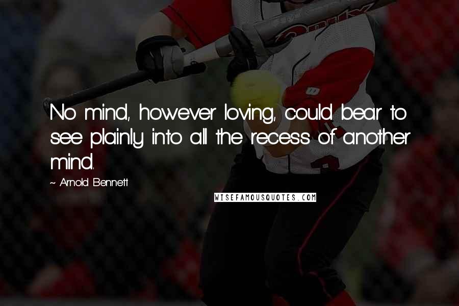 Arnold Bennett Quotes: No mind, however loving, could bear to see plainly into all the recess of another mind.