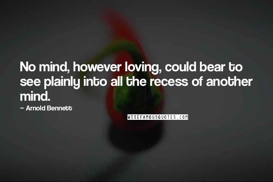 Arnold Bennett Quotes: No mind, however loving, could bear to see plainly into all the recess of another mind.