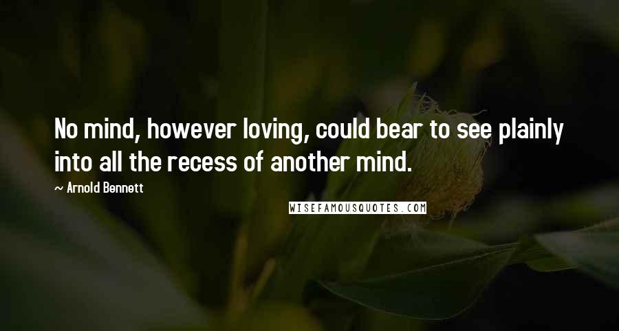 Arnold Bennett Quotes: No mind, however loving, could bear to see plainly into all the recess of another mind.