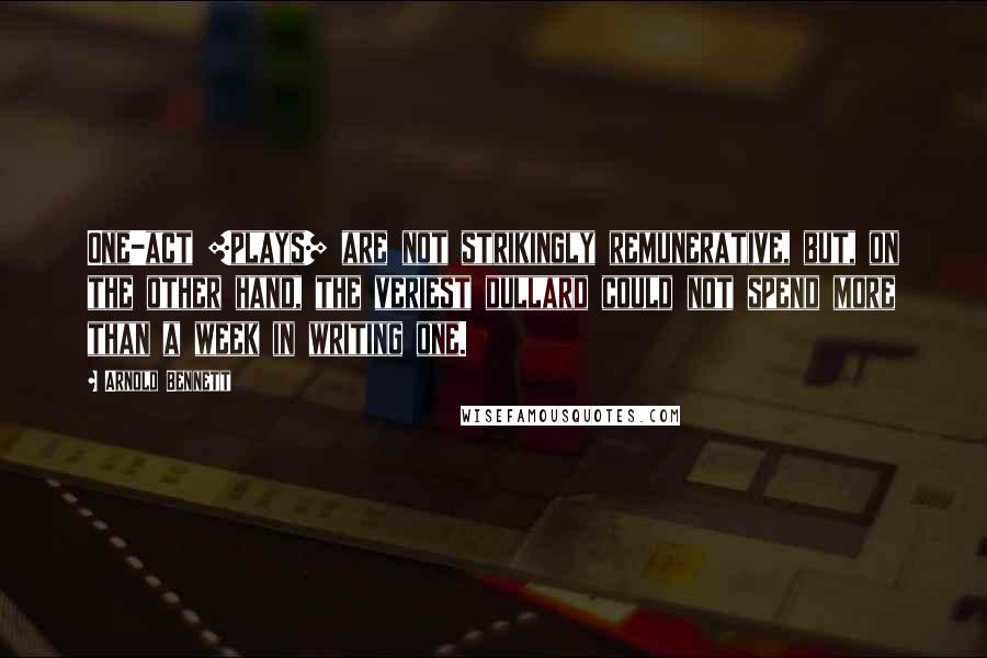 Arnold Bennett Quotes: One-act [plays] are not strikingly remunerative, but, on the other hand, the veriest dullard could not spend more than a week in writing one.