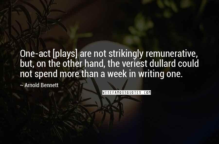 Arnold Bennett Quotes: One-act [plays] are not strikingly remunerative, but, on the other hand, the veriest dullard could not spend more than a week in writing one.