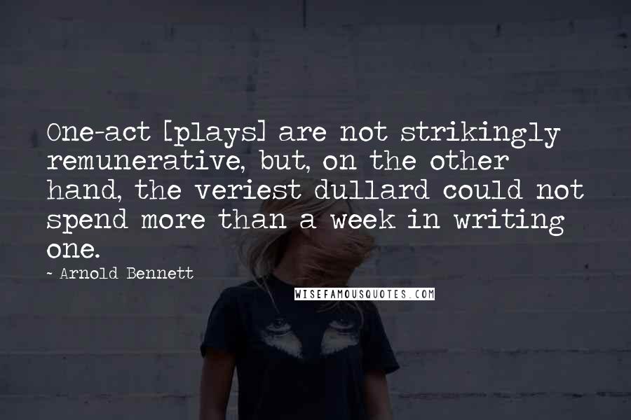 Arnold Bennett Quotes: One-act [plays] are not strikingly remunerative, but, on the other hand, the veriest dullard could not spend more than a week in writing one.