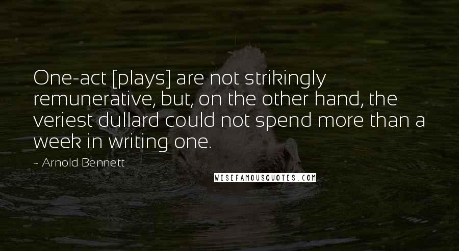 Arnold Bennett Quotes: One-act [plays] are not strikingly remunerative, but, on the other hand, the veriest dullard could not spend more than a week in writing one.