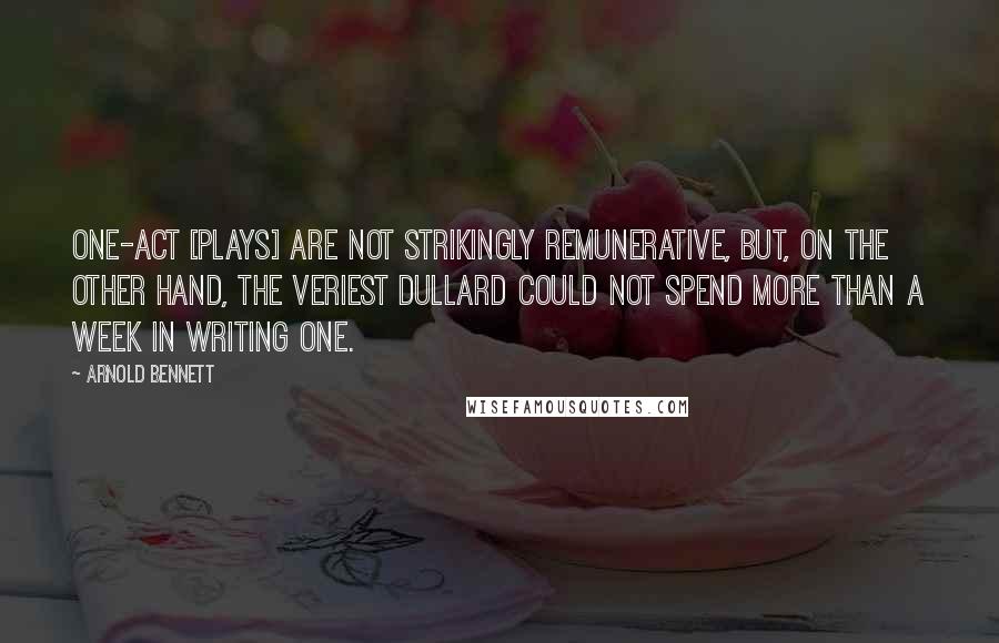 Arnold Bennett Quotes: One-act [plays] are not strikingly remunerative, but, on the other hand, the veriest dullard could not spend more than a week in writing one.