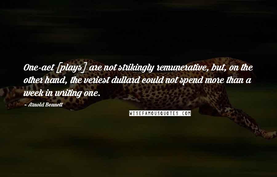 Arnold Bennett Quotes: One-act [plays] are not strikingly remunerative, but, on the other hand, the veriest dullard could not spend more than a week in writing one.