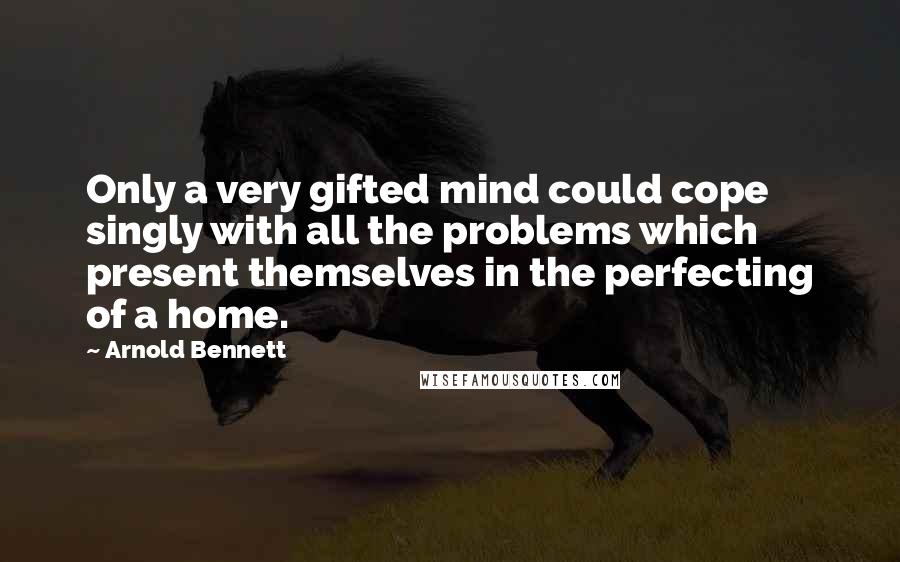 Arnold Bennett Quotes: Only a very gifted mind could cope singly with all the problems which present themselves in the perfecting of a home.