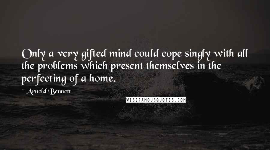 Arnold Bennett Quotes: Only a very gifted mind could cope singly with all the problems which present themselves in the perfecting of a home.