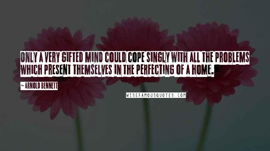 Arnold Bennett Quotes: Only a very gifted mind could cope singly with all the problems which present themselves in the perfecting of a home.