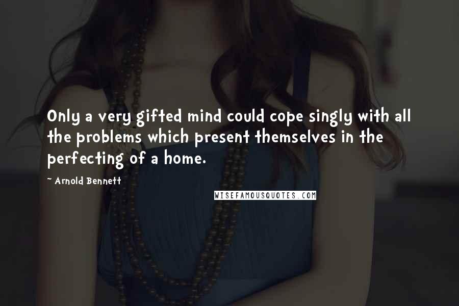 Arnold Bennett Quotes: Only a very gifted mind could cope singly with all the problems which present themselves in the perfecting of a home.