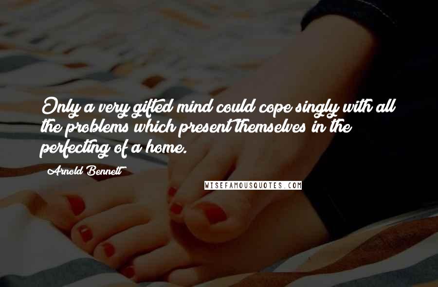 Arnold Bennett Quotes: Only a very gifted mind could cope singly with all the problems which present themselves in the perfecting of a home.