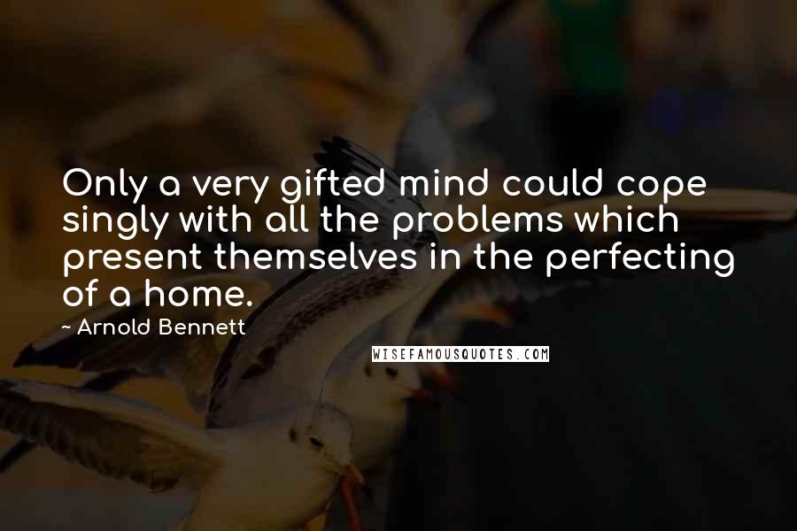 Arnold Bennett Quotes: Only a very gifted mind could cope singly with all the problems which present themselves in the perfecting of a home.