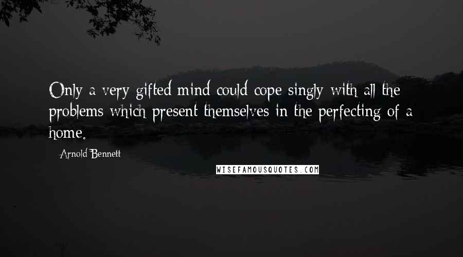 Arnold Bennett Quotes: Only a very gifted mind could cope singly with all the problems which present themselves in the perfecting of a home.