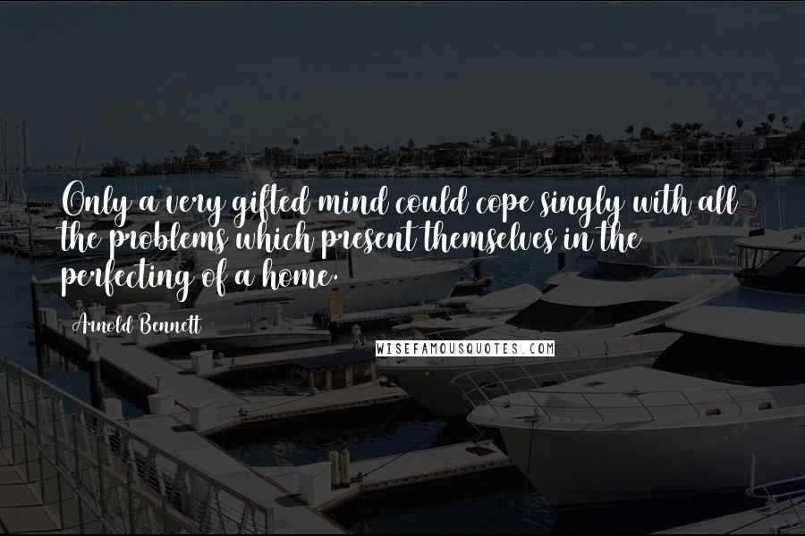 Arnold Bennett Quotes: Only a very gifted mind could cope singly with all the problems which present themselves in the perfecting of a home.