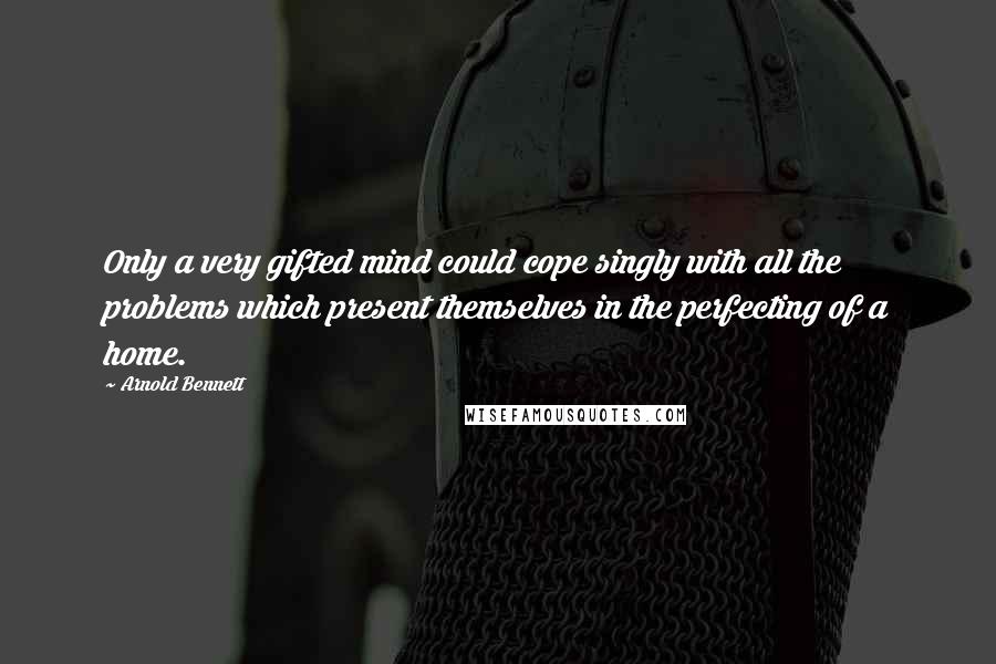 Arnold Bennett Quotes: Only a very gifted mind could cope singly with all the problems which present themselves in the perfecting of a home.