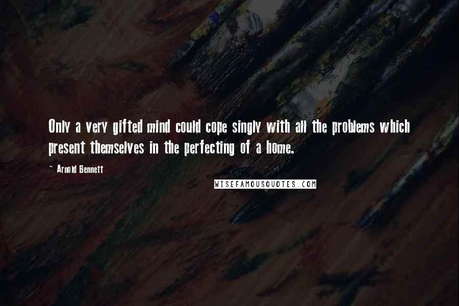 Arnold Bennett Quotes: Only a very gifted mind could cope singly with all the problems which present themselves in the perfecting of a home.