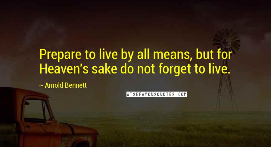 Arnold Bennett Quotes: Prepare to live by all means, but for Heaven's sake do not forget to live.