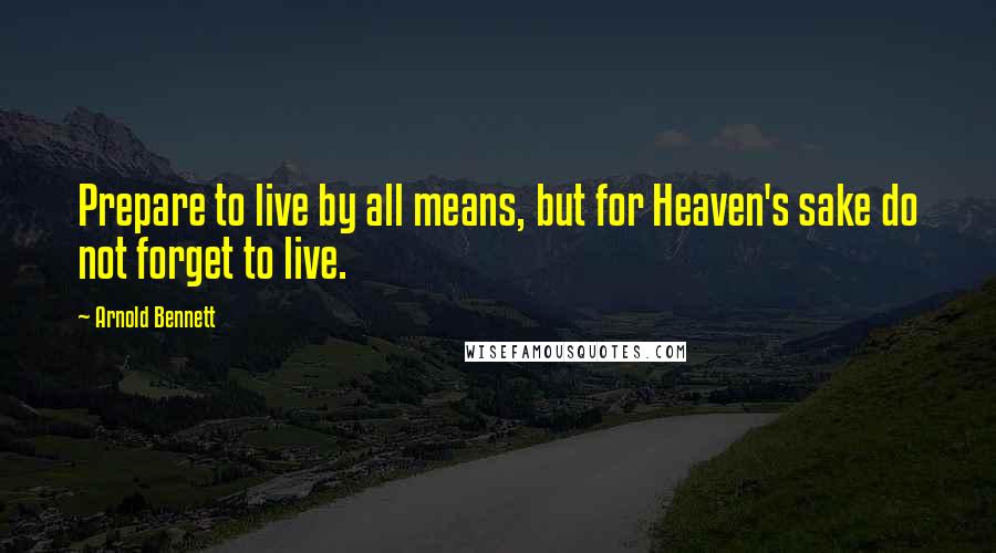 Arnold Bennett Quotes: Prepare to live by all means, but for Heaven's sake do not forget to live.