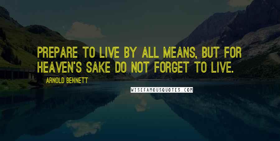 Arnold Bennett Quotes: Prepare to live by all means, but for Heaven's sake do not forget to live.