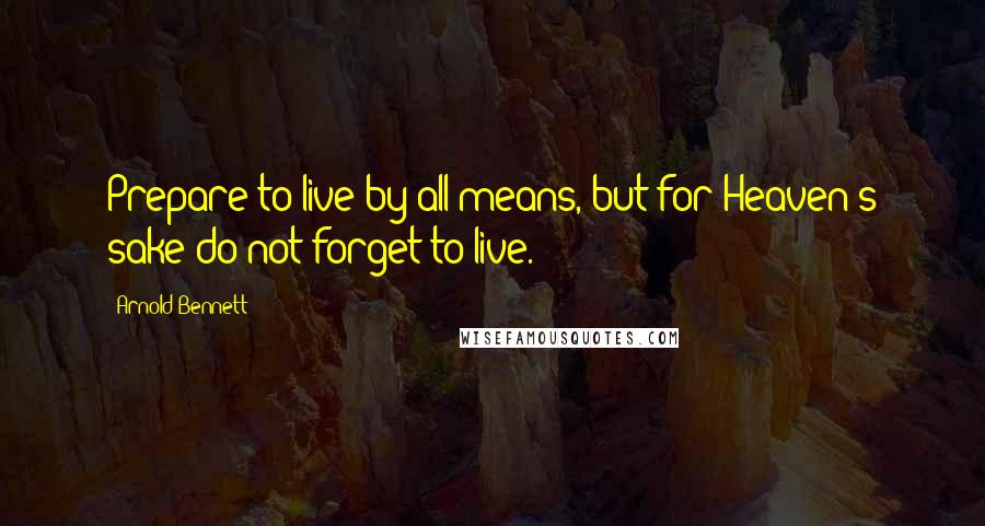 Arnold Bennett Quotes: Prepare to live by all means, but for Heaven's sake do not forget to live.