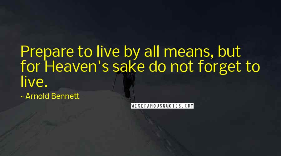 Arnold Bennett Quotes: Prepare to live by all means, but for Heaven's sake do not forget to live.