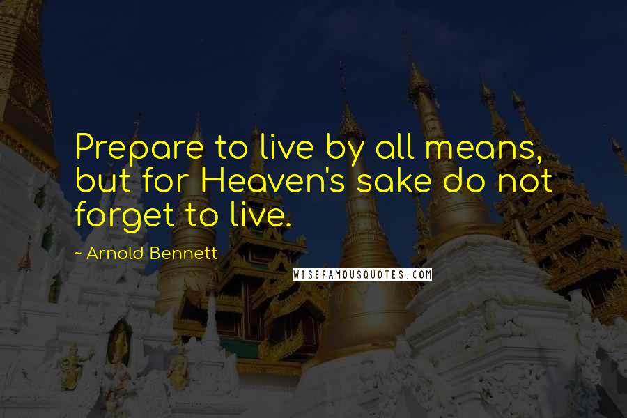 Arnold Bennett Quotes: Prepare to live by all means, but for Heaven's sake do not forget to live.