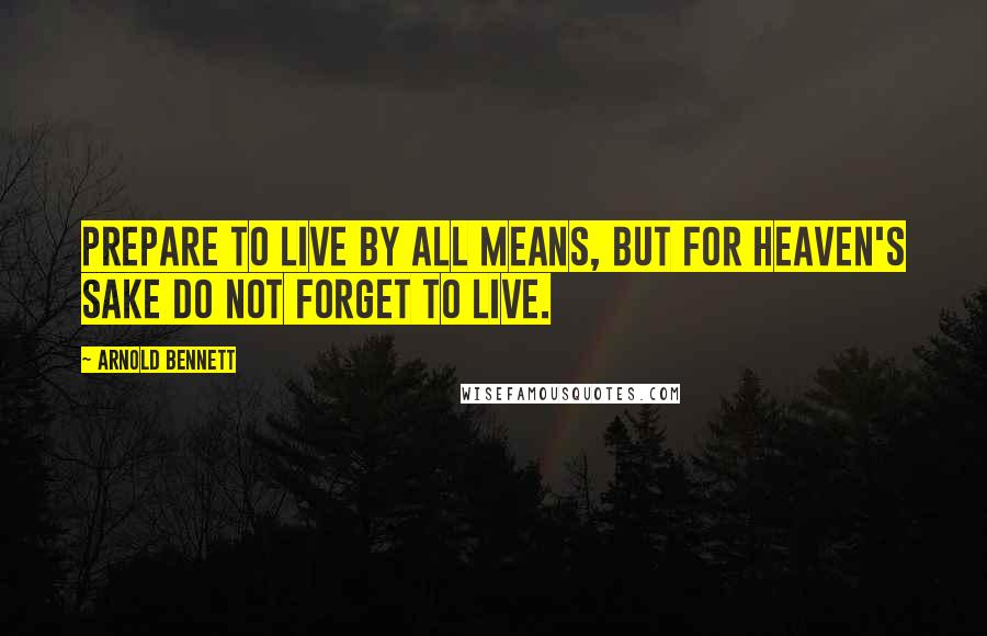 Arnold Bennett Quotes: Prepare to live by all means, but for Heaven's sake do not forget to live.