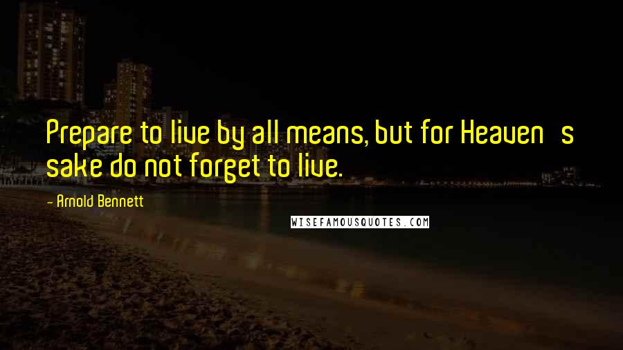 Arnold Bennett Quotes: Prepare to live by all means, but for Heaven's sake do not forget to live.