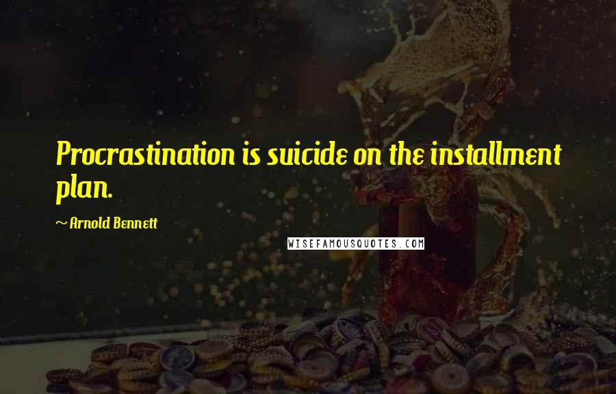 Arnold Bennett Quotes: Procrastination is suicide on the installment plan.