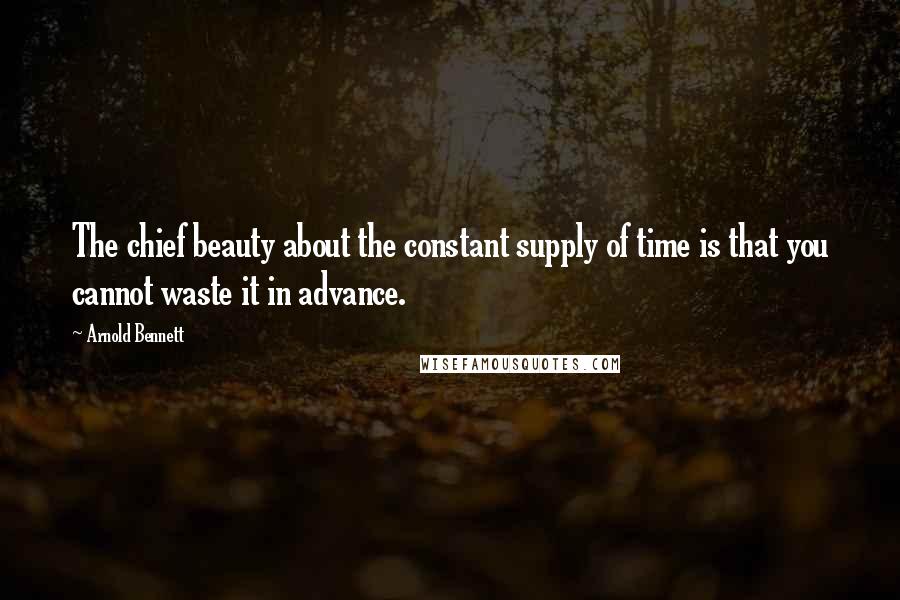 Arnold Bennett Quotes: The chief beauty about the constant supply of time is that you cannot waste it in advance.