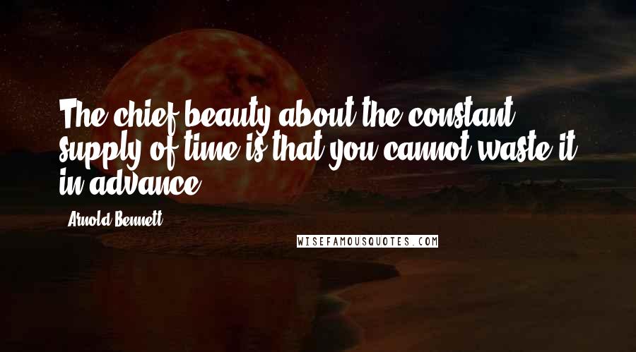 Arnold Bennett Quotes: The chief beauty about the constant supply of time is that you cannot waste it in advance.