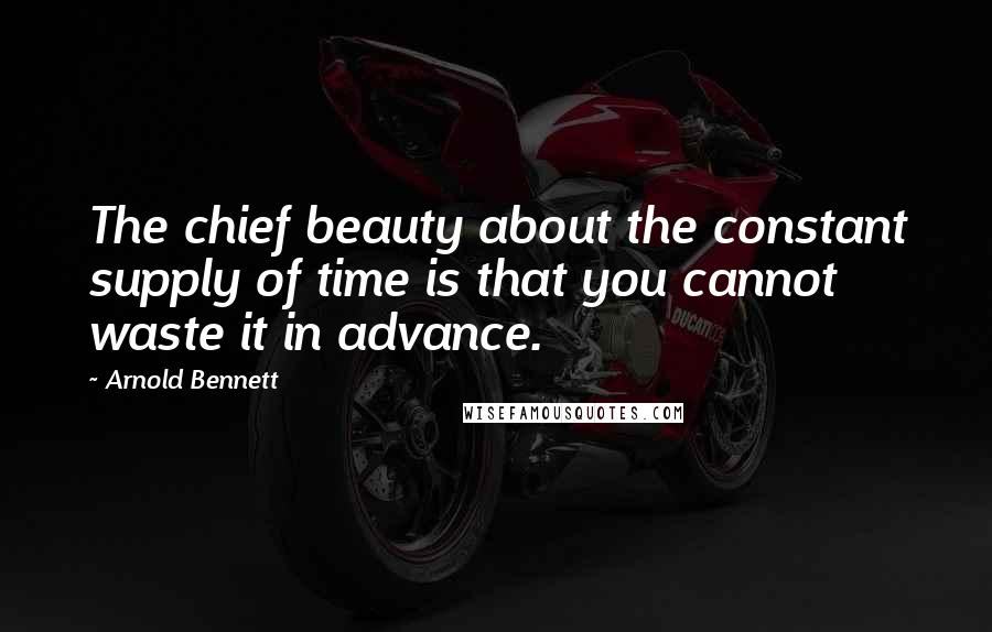 Arnold Bennett Quotes: The chief beauty about the constant supply of time is that you cannot waste it in advance.