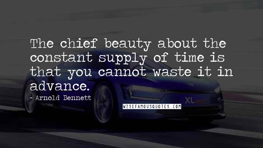 Arnold Bennett Quotes: The chief beauty about the constant supply of time is that you cannot waste it in advance.